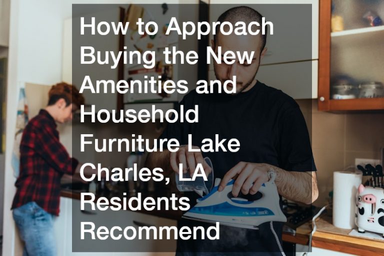 How to Approach Buying the New Amenities and Household Furniture Lake Charles, LA Residents Recommend