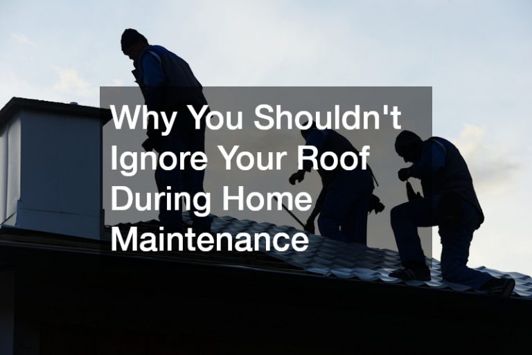 Why You Shouldnt Ignore Your Roof During Home Maintenance